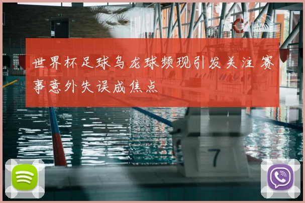 世界杯足球乌龙球频现引发关注 赛事意外失误成焦点
