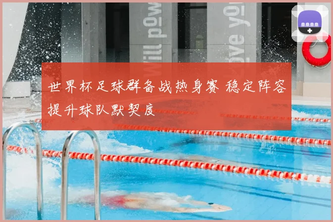 世界杯足球群备战热身赛 稳定阵容提升球队默契度