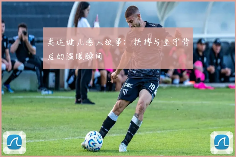 奥运健儿感人故事:拼搏与坚守背后的温暖瞬间