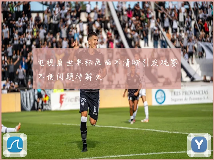 电视看世界杯画面不清晰引发观赛不便问题待解决