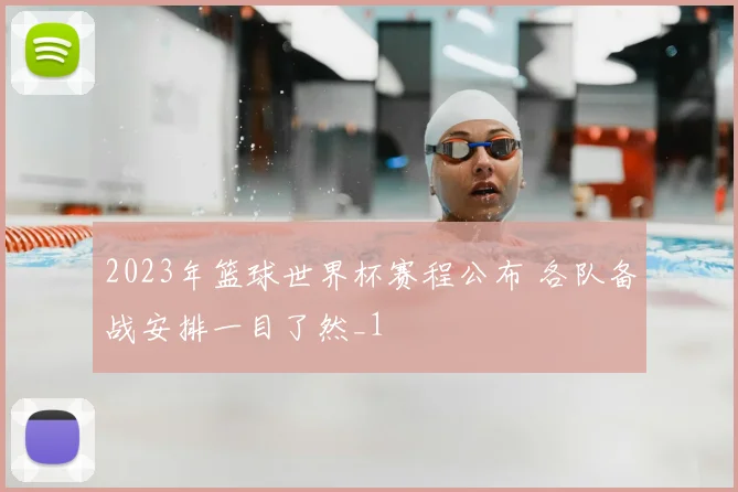 2023年篮球世界杯赛程公布 各队备战安排一目了然_1