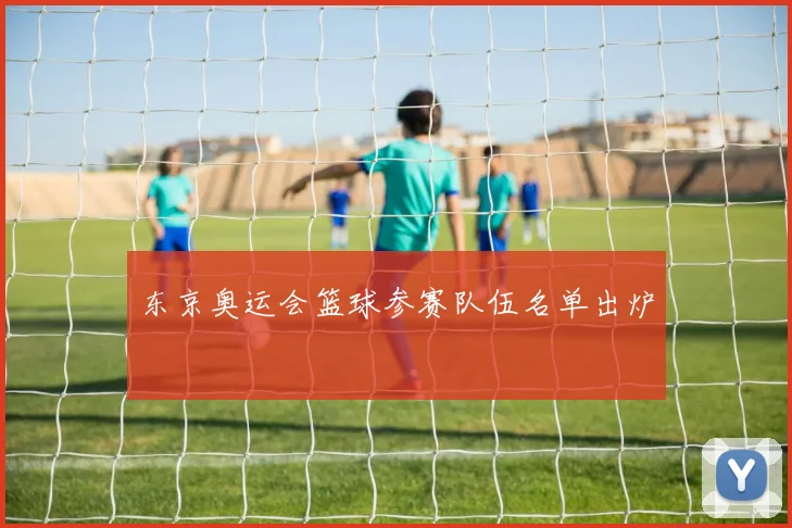 东京奥运会篮球参赛队伍名单出炉