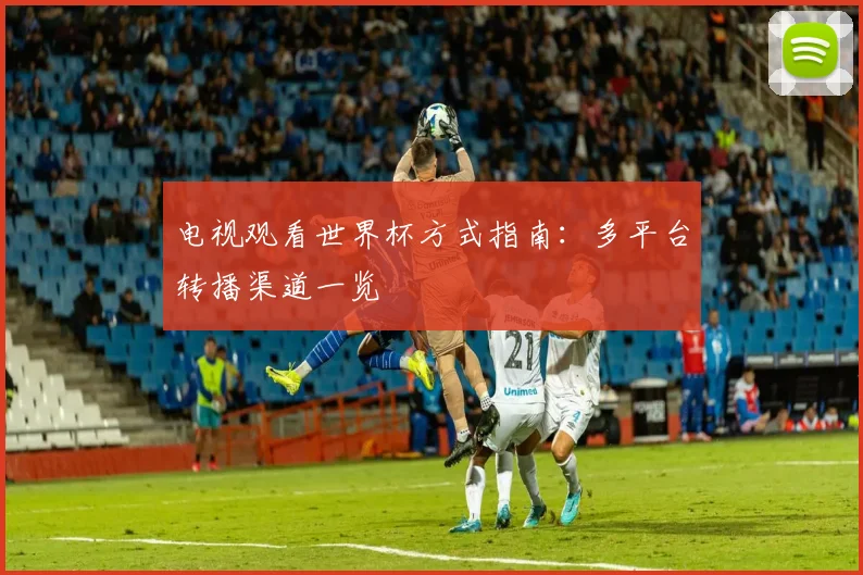 电视观看世界杯方式指南：多平台转播渠道一览