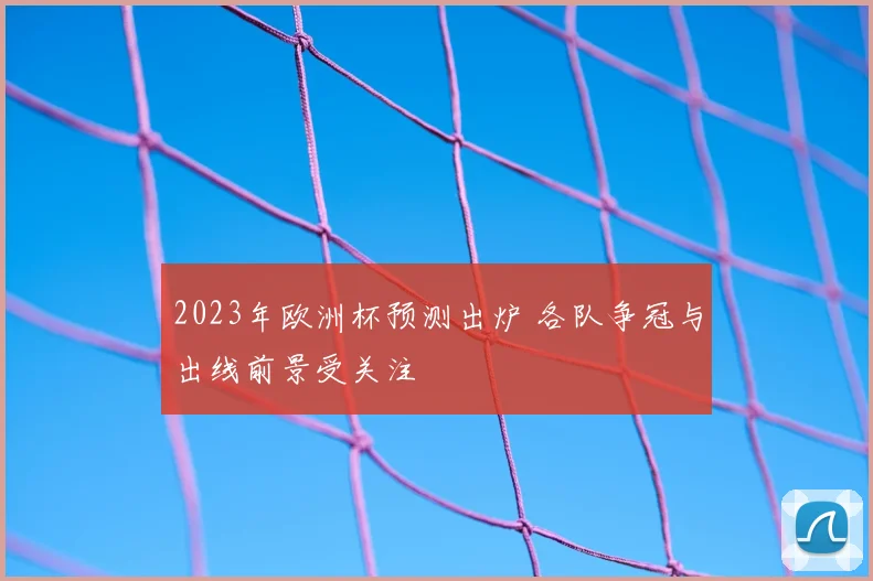 2023年欧洲杯预测出炉 各队争冠与出线前景受关注