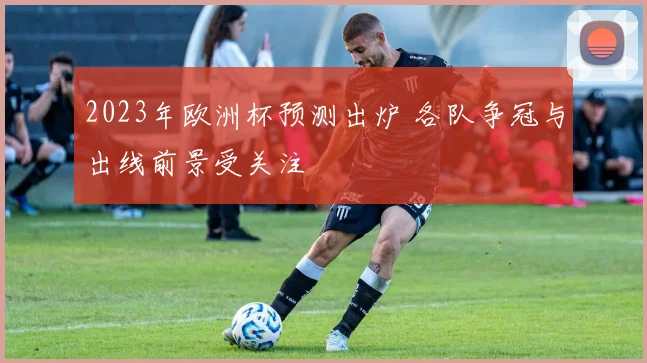 2023年欧洲杯预测出炉 各队争冠与出线前景受关注