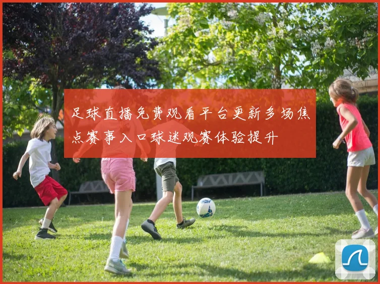 足球直播免费观看平台更新多场焦点赛事入口球迷观赛体验提升