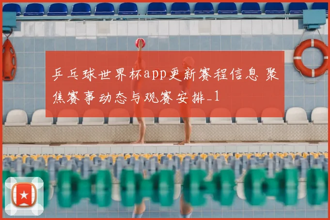 乒乓球世界杯app更新赛程信息 聚焦赛事动态与观赛安排_1