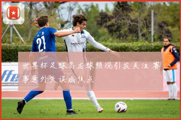 世界杯足球乌龙球频现引发关注 赛事意外失误成焦点