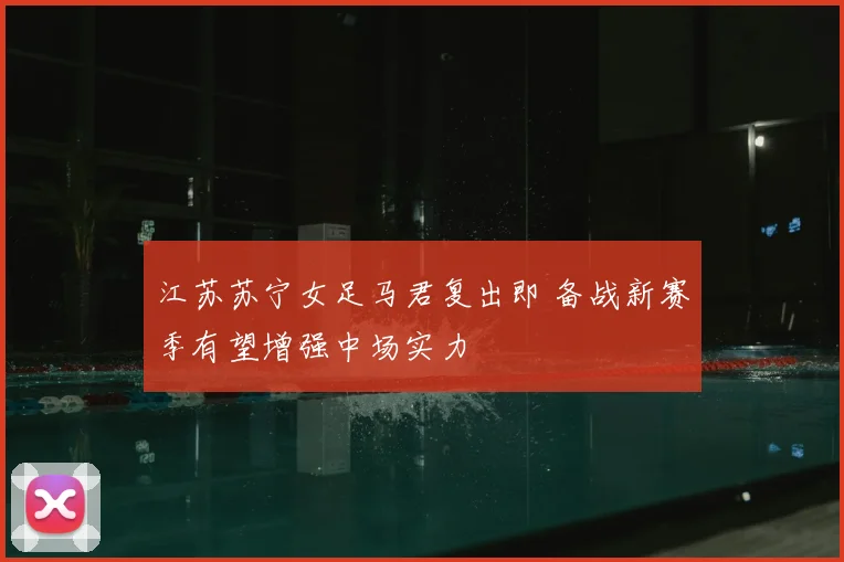 江苏苏宁女足马君复出即 备战新赛季有望增强中场实力