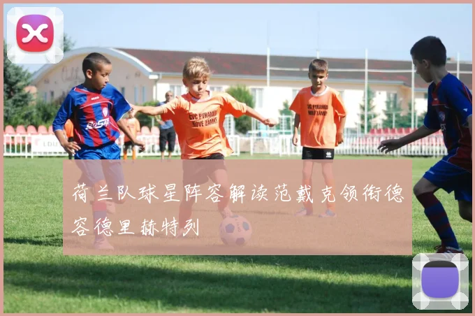 荷兰队球星阵容解读范戴克领衔德容德里赫特列