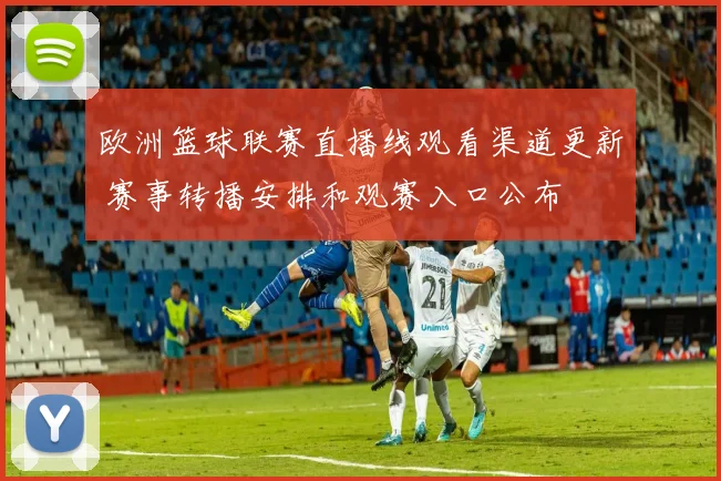 欧洲篮球联赛直播线观看渠道更新 赛事转播安排和观赛入口公布