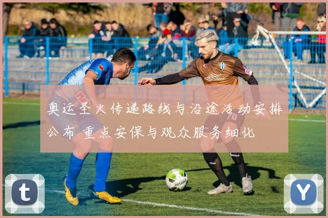 奥运圣火传递路线与沿途活动安排公布 重点安保与观众服务细化