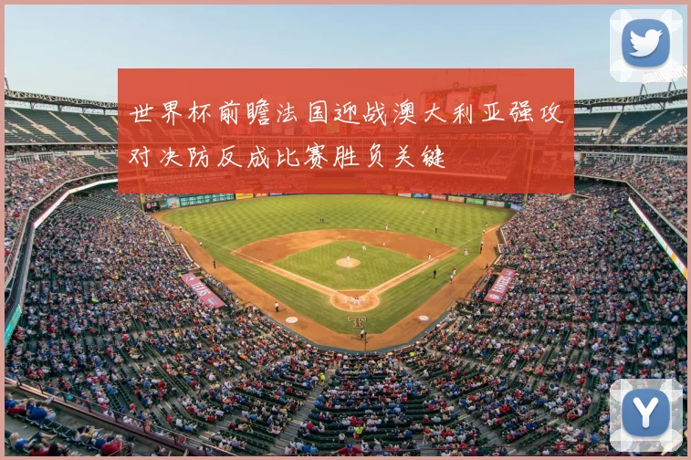 世界杯前瞻法国迎战澳大利亚强攻对决防反成比赛胜负关键