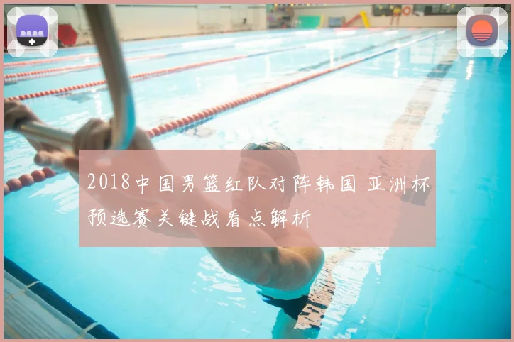 2018中国男篮红队对阵韩国 亚洲杯预选赛关键战看点解析