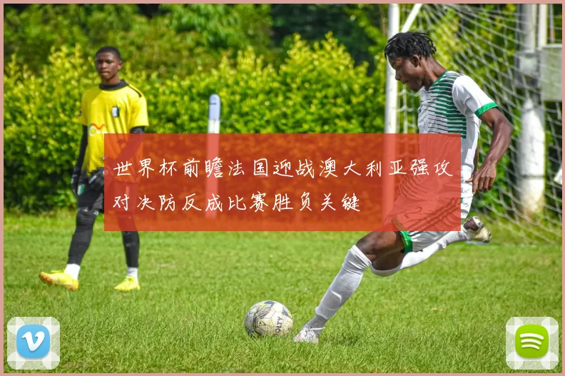 世界杯前瞻法国迎战澳大利亚强攻对决防反成比赛胜负关键