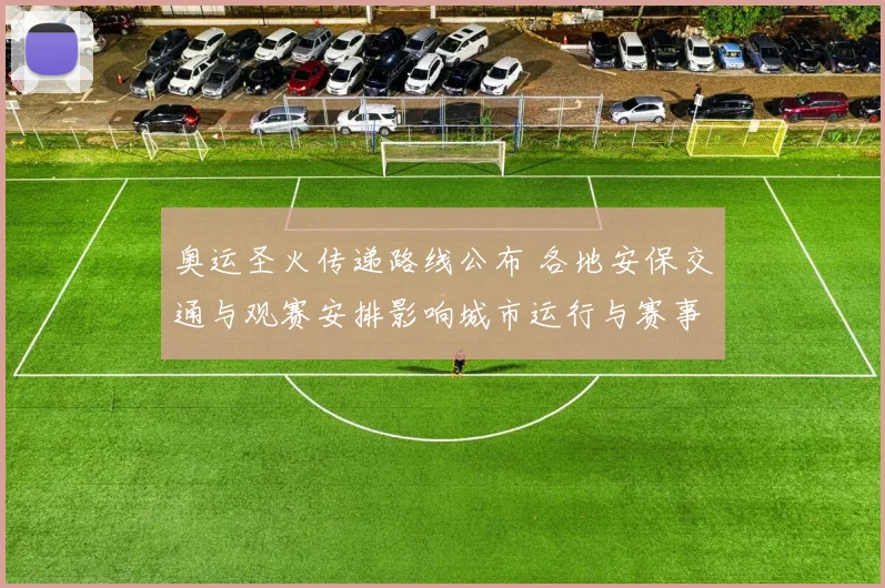 奥运圣火传递路线公布 各地安保交通与观赛安排影响城市运行与赛事筹备