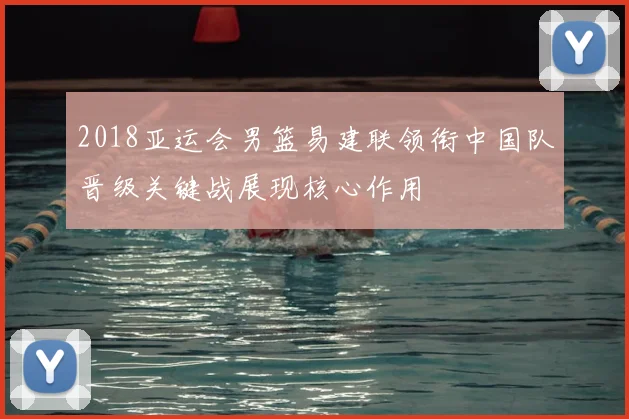 2018亚运会男篮易建联领衔中国队晋级关键战展现核心作用