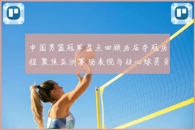 中国男篮冠军盘点回顾历届夺冠历程 聚焦亚洲赛场表现与核心球员贡献