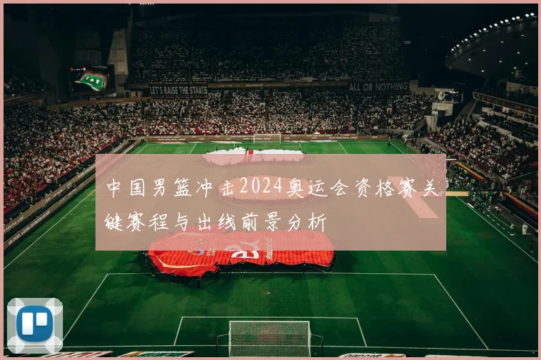 中国男篮冲击2024奥运会资格赛关键赛程与出线前景分析