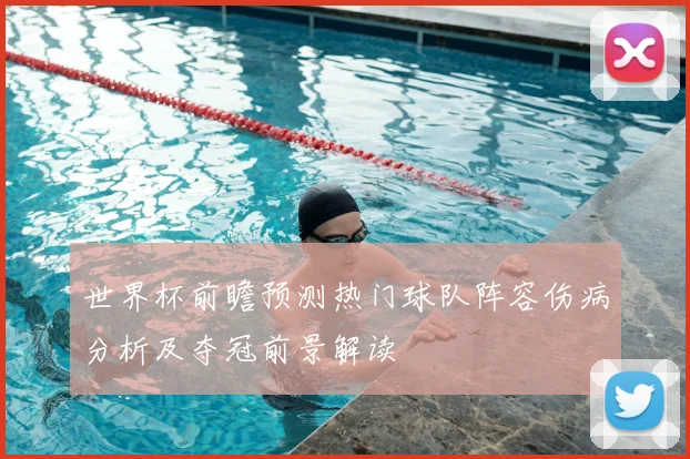 世界杯前瞻预测热门球队阵容伤病分析及夺冠前景解读