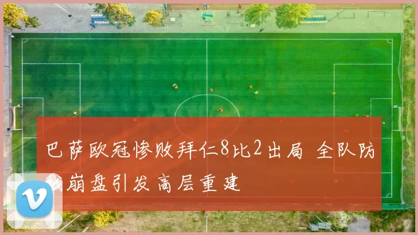巴萨欧冠惨败拜仁8比2出局 全队防线崩盘引发高层重建