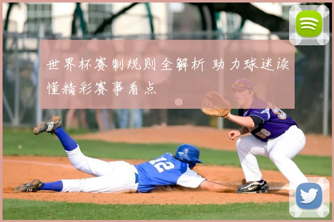 世界杯赛制规则全解析 助力球迷读懂精彩赛事看点