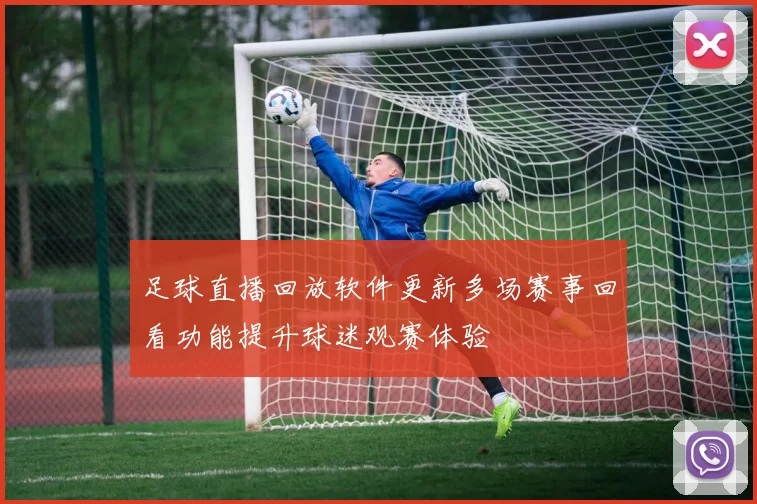 足球直播回放软件更新多场赛事回看功能提升球迷观赛体验