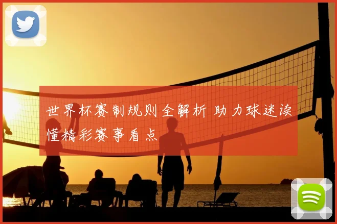 世界杯赛制规则全解析 助力球迷读懂精彩赛事看点