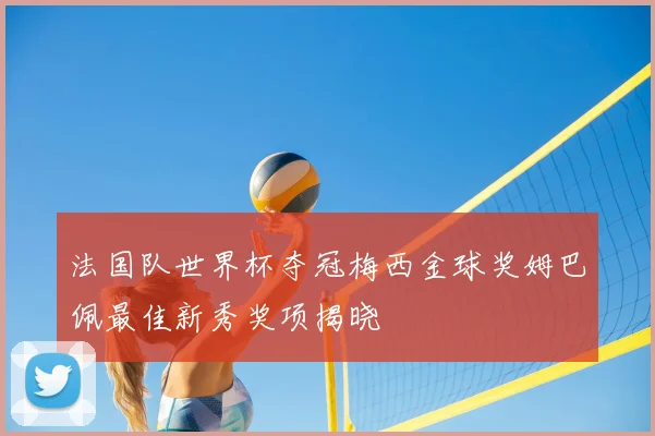 法国队世界杯夺冠梅西金球奖姆巴佩最佳新秀奖项揭晓