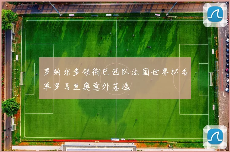 罗纳尔多领衔巴西队法国世界杯名单罗马里奥意外落选