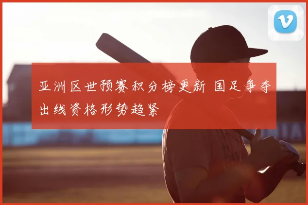 亚洲区世预赛积分榜更新 国足争夺出线资格形势趋紧