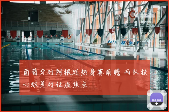 葡萄牙对阿根廷热身赛前瞻 两队核心球员对位成焦点