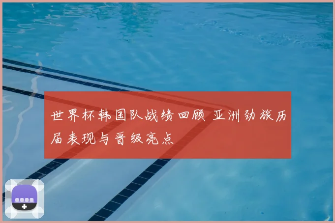 世界杯韩国队战绩回顾 亚洲劲旅历届表现与晋级亮点