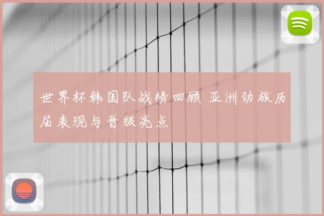 世界杯韩国队战绩回顾 亚洲劲旅历届表现与晋级亮点