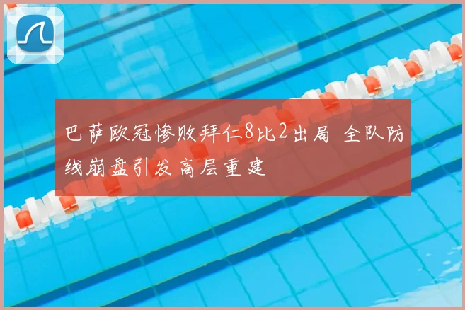 巴萨欧冠惨败拜仁8比2出局 全队防线崩盘引发高层重建